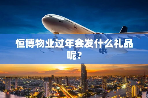 恒博物业过年会发什么礼品呢？