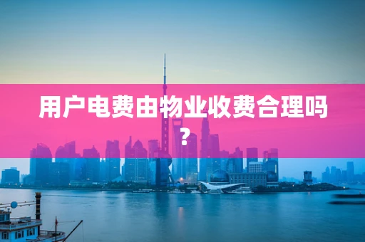 用户电费由物业收费合理吗？