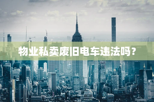 物业私卖废旧电车违法吗？
