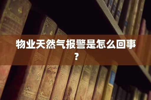 物业天然气报警是怎么回事？