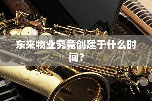 东来物业究竟创建于什么时间？