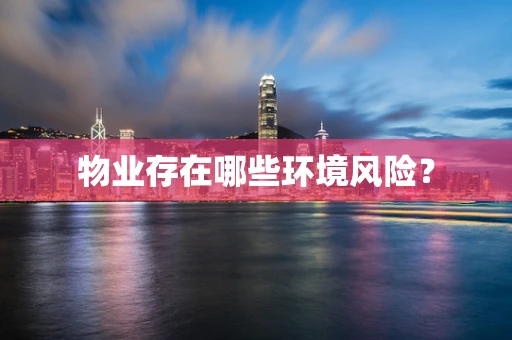 物业存在哪些环境风险？
