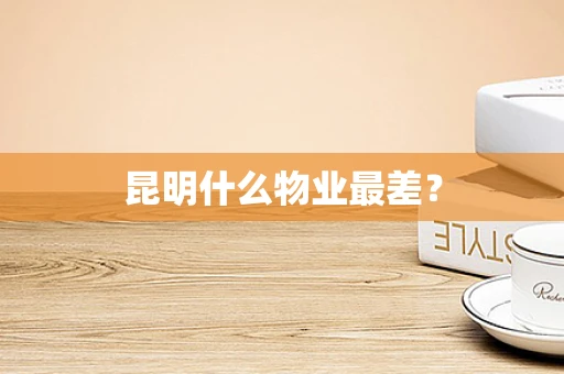 昆明什么物业最差？