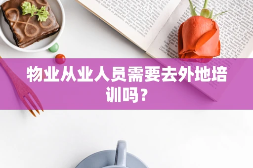 物业从业人员需要去外地培训吗？