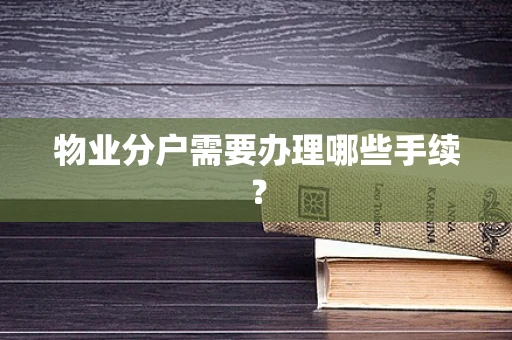 物业分户需要办理哪些手续？