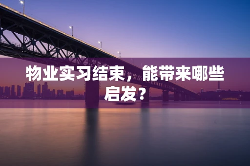 物业实习结束，能带来哪些启发？