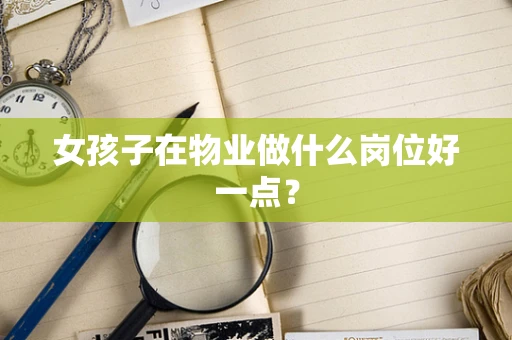 女孩子在物业做什么岗位好一点？