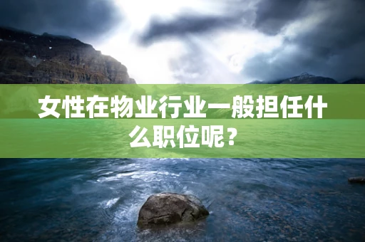女性在物业行业一般担任什么职位呢？