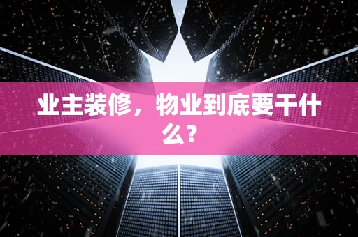 业主装修，物业到底要干什么？