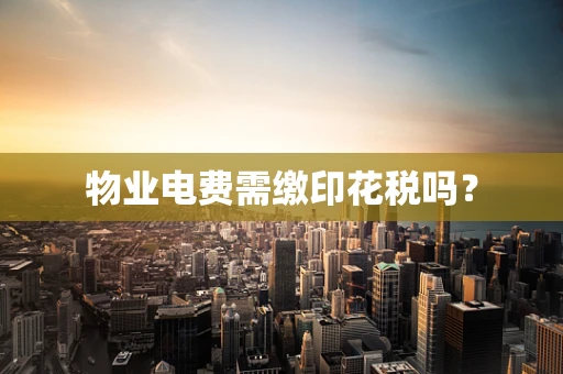 物业电费需缴印花税吗？