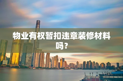 物业有权暂扣违章装修材料吗？