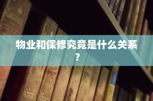 物业和保修究竟是什么关系？