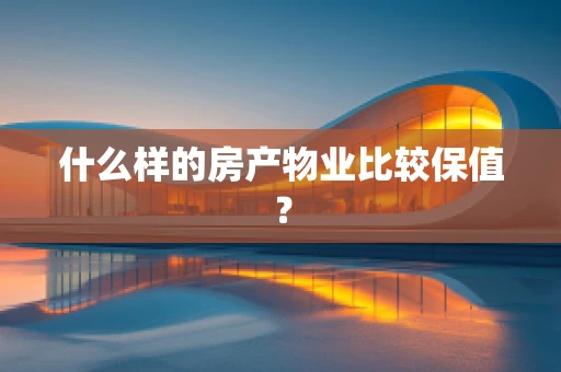 什么样的房产物业比较保值？