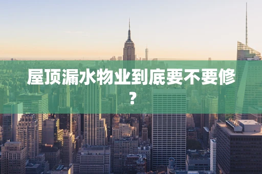 屋顶漏水物业到底要不要修？