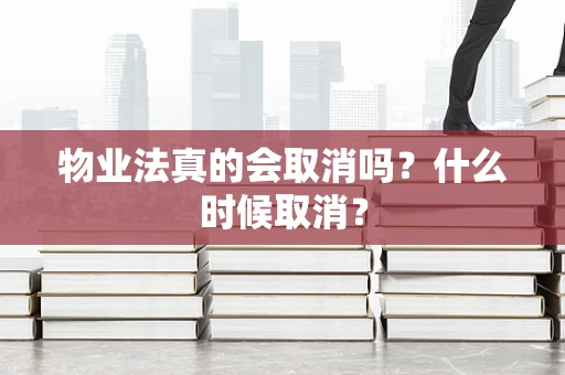 物业法真的会取消吗？什么时候取消？