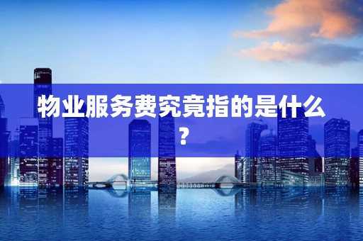 物业服务费究竟指的是什么？