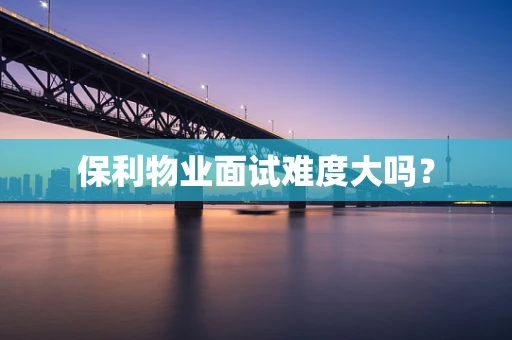 保利物业面试难度大吗？