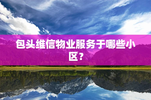 包头维信物业服务于哪些小区？