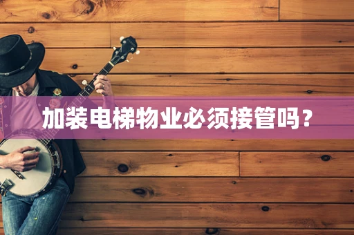 加装电梯物业必须接管吗？