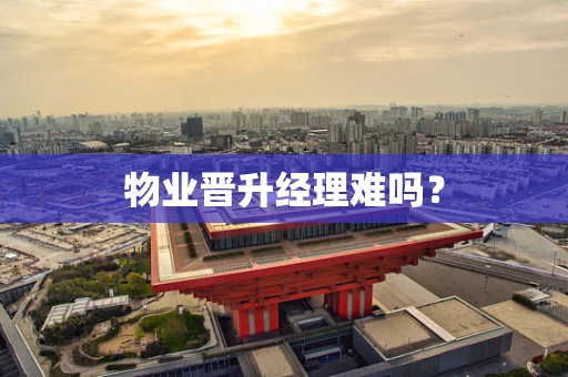 物业晋升经理难吗？