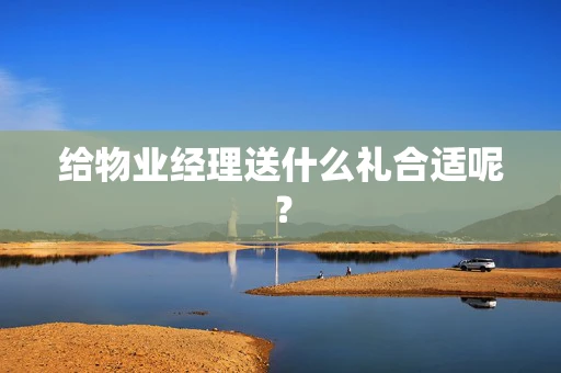 给物业经理送什么礼合适呢？