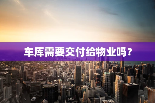 车库需要交付给物业吗？