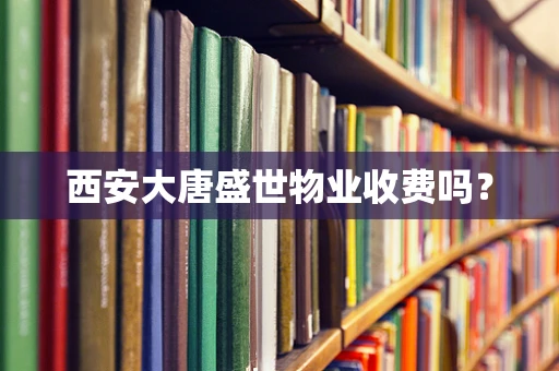 西安大唐盛世物业收费吗？