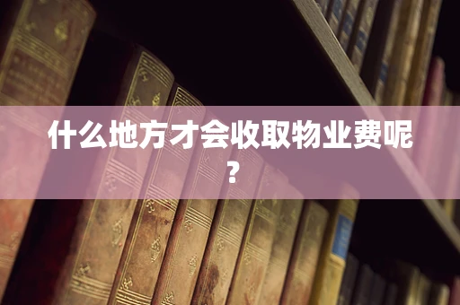 什么地方才会收取物业费呢？