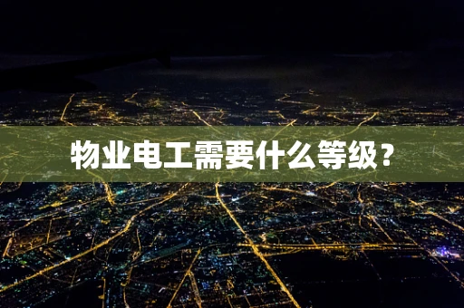 物业电工需要什么等级？