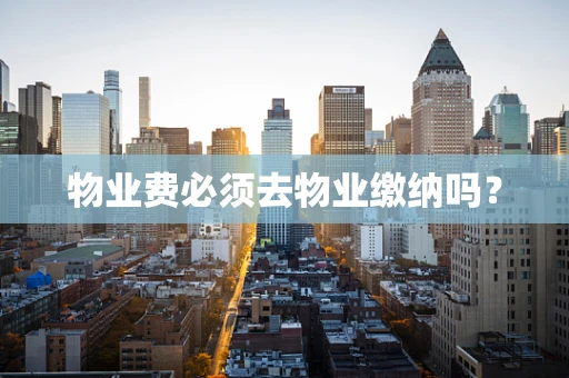 物业费必须去物业缴纳吗？
