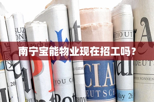 南宁宝能物业现在招工吗？