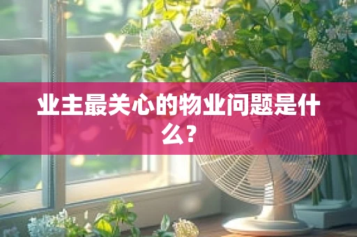 业主最关心的物业问题是什么？