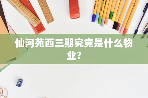 仙河苑西三期究竟是什么物业？