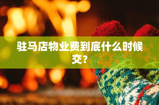 驻马店物业费到底什么时候交？