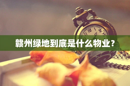赣州绿地到底是什么物业？