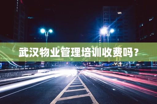 武汉物业管理培训收费吗？