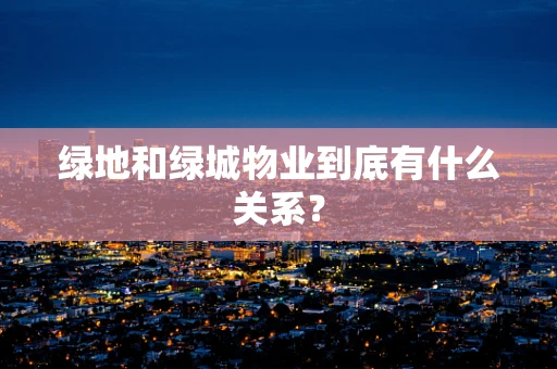 绿地和绿城物业到底有什么关系？