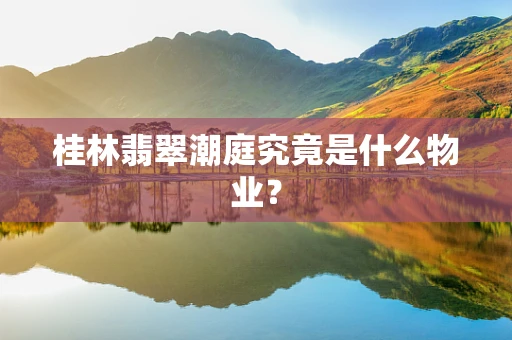 桂林翡翠潮庭究竟是什么物业？