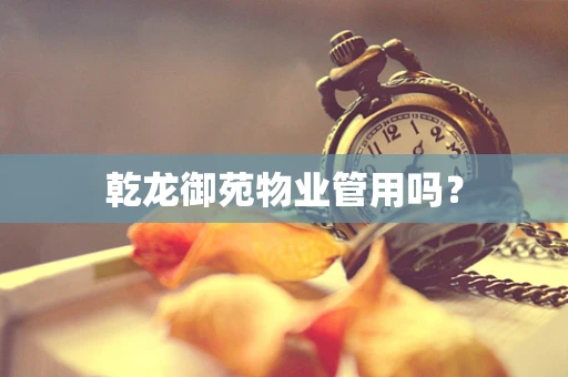乾龙御苑物业管用吗？