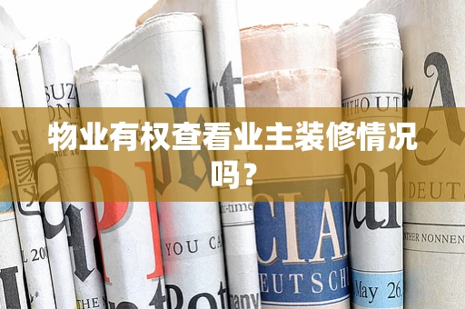 物业有权查看业主装修情况吗？