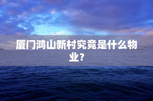 厦门鸿山新村究竟是什么物业？