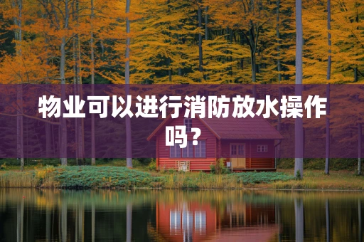 物业可以进行消防放水操作吗？