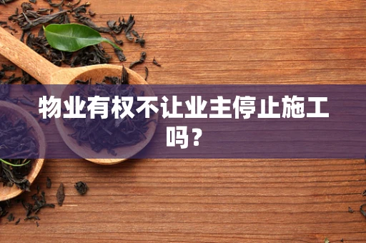 物业有权不让业主停止施工吗？