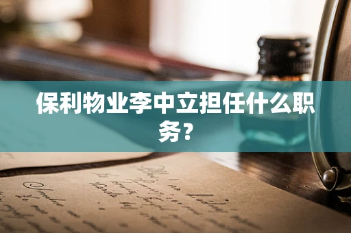 保利物业李中立担任什么职务？