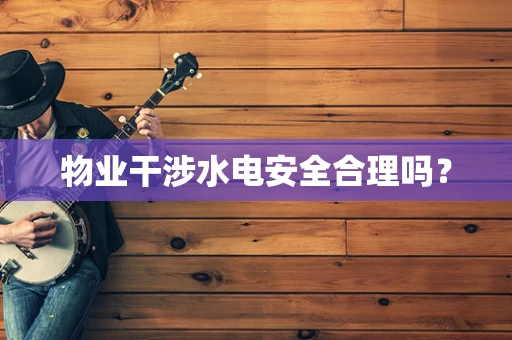 物业干涉水电安全合理吗？