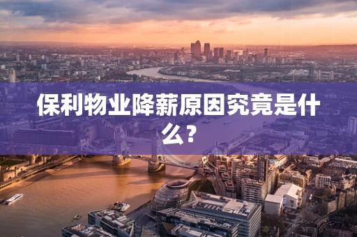 保利物业降薪原因究竟是什么？