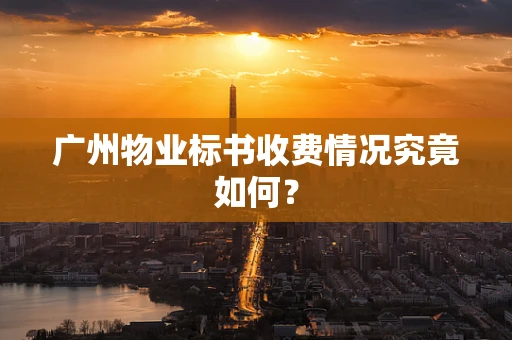 广州物业标书收费情况究竟如何？