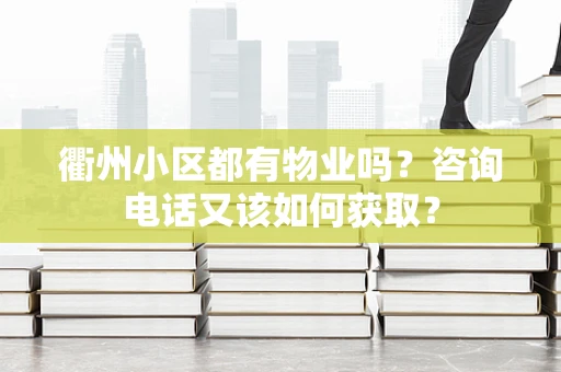 衢州小区都有物业吗？咨询电话又该如何获取？