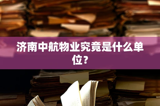 济南中航物业究竟是什么单位？