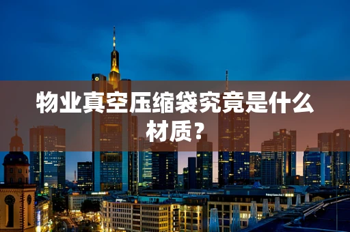 物业真空压缩袋究竟是什么材质？